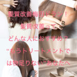 髪質改善梅田ドラン！髪質改善ってどんな人におすすめ？“もうトリートメントでは物足りない”あなたへ